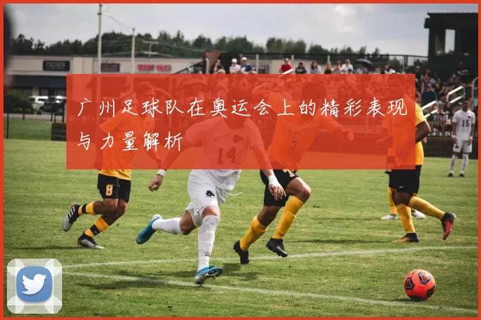 广州足球队在奥运会上的精彩表现与力量解析