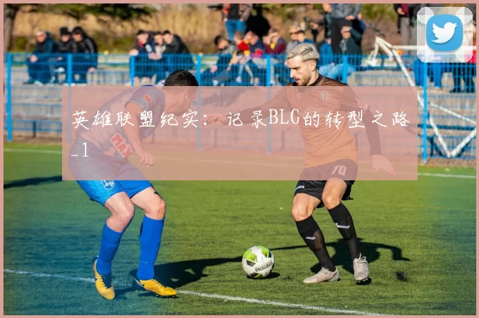 英雄联盟纪实：记录BLG的转型之路_1