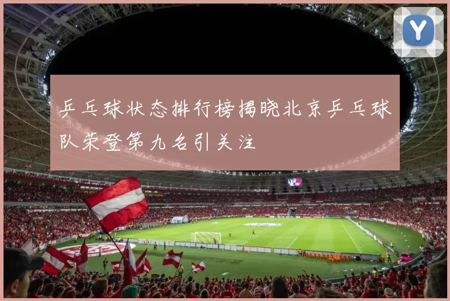 乒乓球状态排行榜揭晓北京乒乓球队荣登第九名引关注