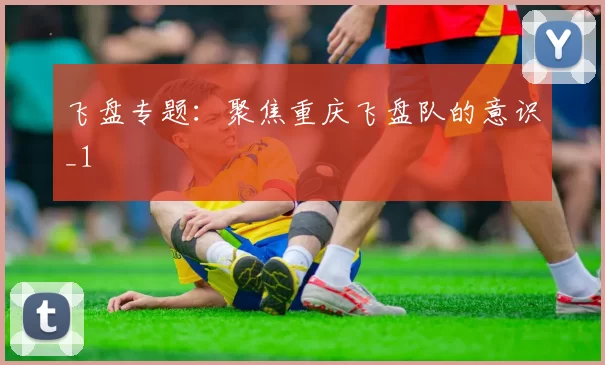 飞盘专题：聚焦重庆飞盘队的意识_1