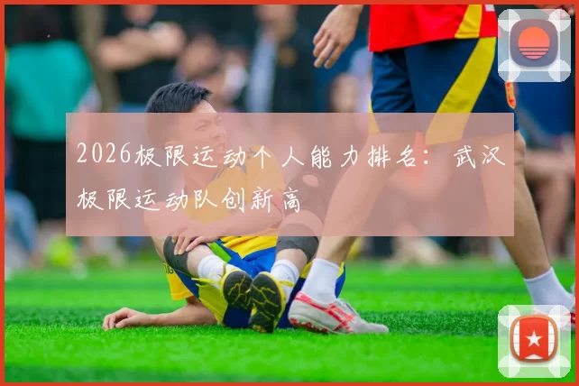 2026极限运动个人能力排名：武汉极限运动队创新高