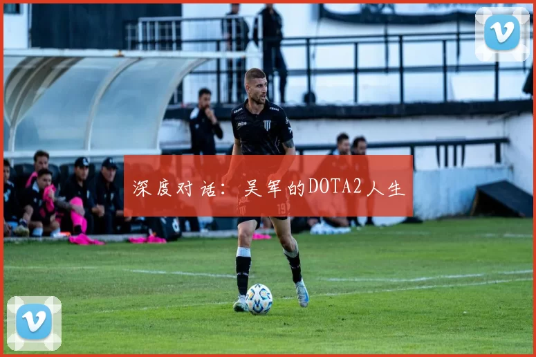深度对话：吴军的DOTA2人生