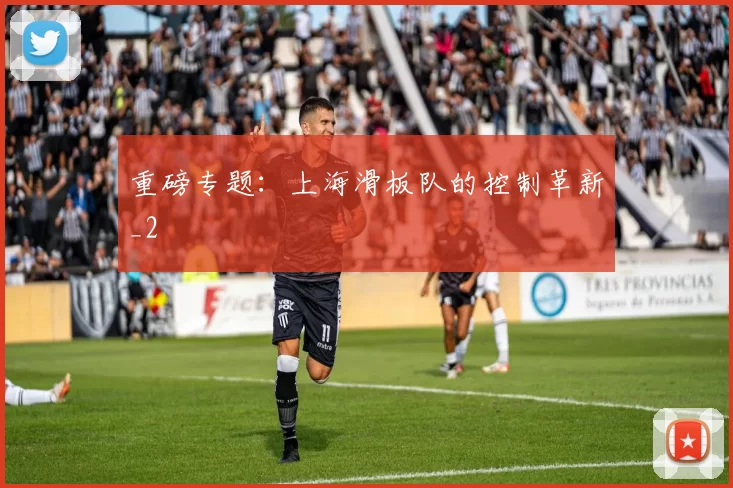 重磅专题：上海滑板队的控制革新_2