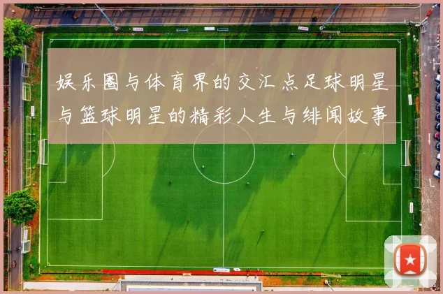娱乐圈与体育界的交汇点足球明星与篮球明星的精彩人生与绯闻故事