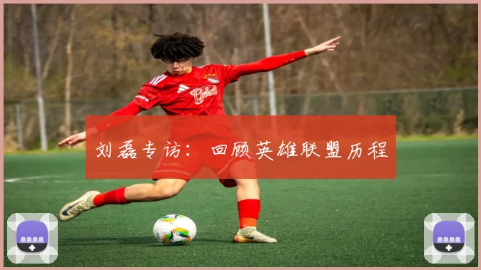 刘磊专访：回顾英雄联盟历程