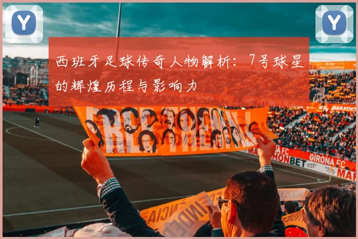 西班牙足球传奇人物解析：7号球星的辉煌历程与影响力