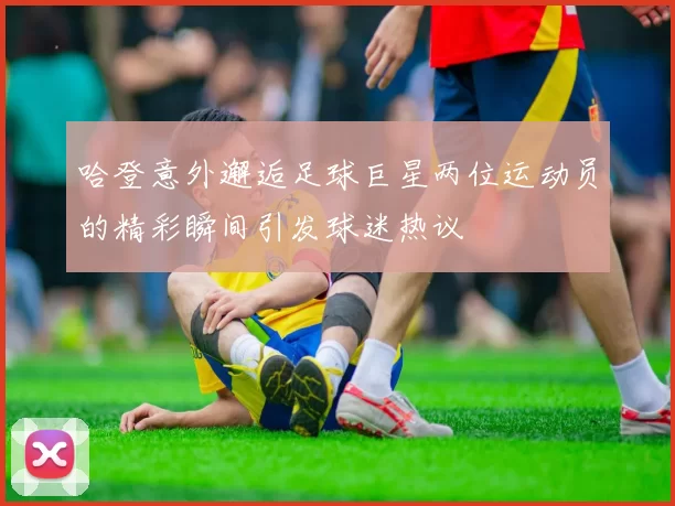 哈登意外邂逅足球巨星两位运动员的精彩瞬间引发球迷热议