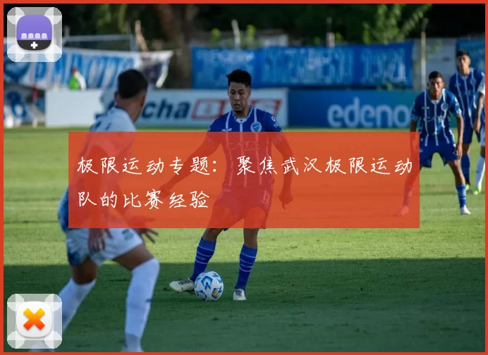 极限运动专题：聚焦武汉极限运动队的比赛经验