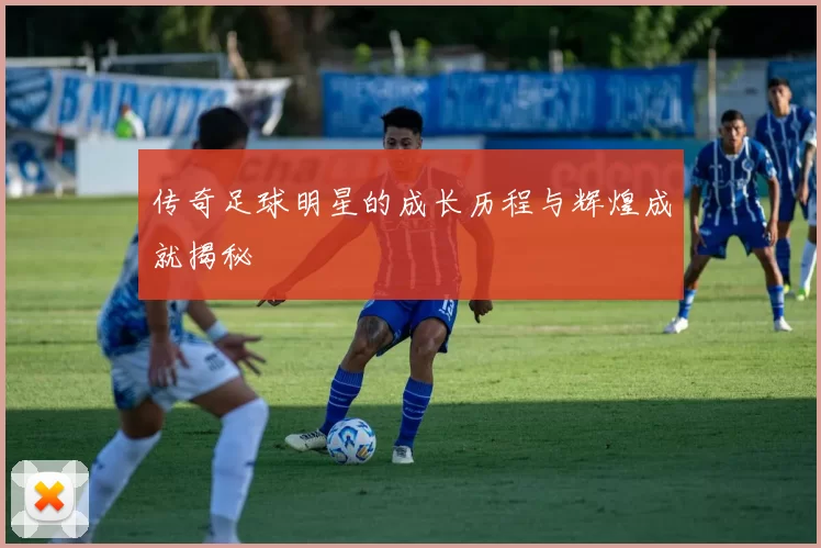 传奇足球明星的成长历程与辉煌成就揭秘