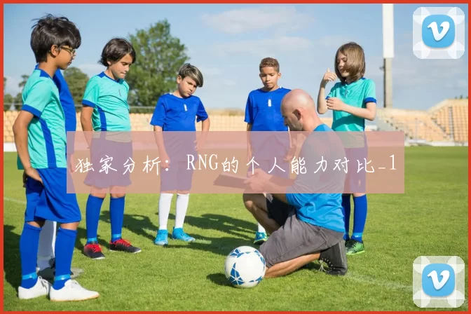 独家分析：RNG的个人能力对比_1